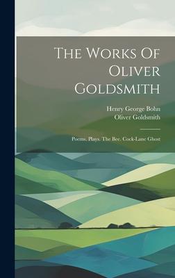 The Works Of Oliver Goldsmith: Poems. Plays. The Bee. Cock-lane Ghost