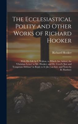 The Ecclesiastical Polity and Other Works of Richard Hooker: With His Life by I. Walton. to Which Are Added, the 'christian Letter' to Mr. Hooker; and