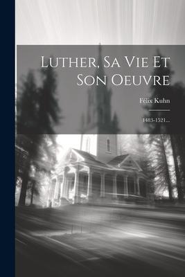 Luther, Sa Vie Et Son Oeuvre: 1483-1521...