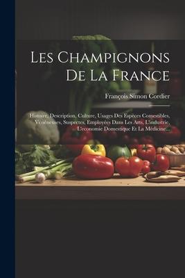 Les Champignons De La France: Histoire, Description, Culture, Usages Des Espèces Comestibles, Vénéneuses, Suspectes, Employées Dans Les Arts, L'indu