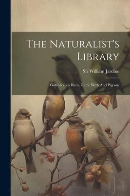 The Naturalist's Library: Gallinaceous Birds, Game Birds And Pigeons