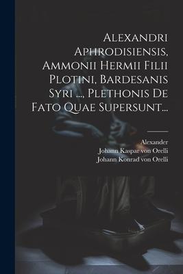 Alexandri Aphrodisiensis, Ammonii Hermii Filii Plotini, Bardesanis Syri ..., Plethonis De Fato Quae Supersunt...