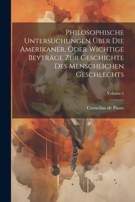 Philosophische Untersuchungen Über Die Amerikaner, Oder Wichtige Beyträge Zur Geschichte Des Menschlichen Geschlechts; Volume 1