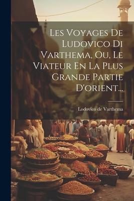 Les Voyages De Ludovico Di Varthema, Ou, Le Viateur En La Plus Grande Partie D'orient...