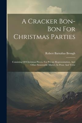 A Cracker Bon-bon For Christmas Parties: Consisting Of Christmas Pieces, For Private Representation, And Other Seasonable Matter, In Prose And Verse