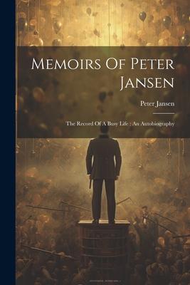 Memoirs Of Peter Jansen: The Record Of A Busy Life: An Autobiography