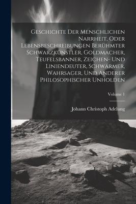 Geschichte Der Menschlichen Narrheit, Oder Lebensbeschreibungen Berühmter Schwarzkünstler, Goldmacher, Teufelsbanner, Zeichen- Und Liniendeuter, Schwä