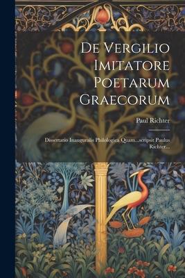 De Vergilio Imitatore Poetarum Graecorum: Dissertatio Inauguralis Philologica Quam...scripsit Paulus Richter...