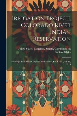 Irrigation Project, Colorado River Indian Reservation: Hearings, Sixty-sixth Congress, First Session, On S. 291. July 16, 1919