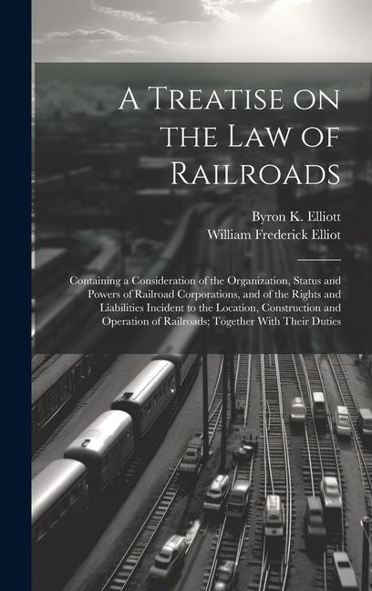 A Treatise on the law of Railroads; Containing a Consideration of the Organization, Status and Powers of Railroad Corporations, and of the Rights and