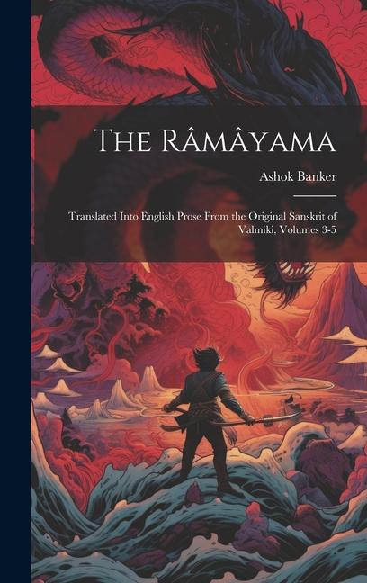 The Râmâyama: Translated Into English Prose From the Original Sanskrit of Valmiki, Volumes 3-5