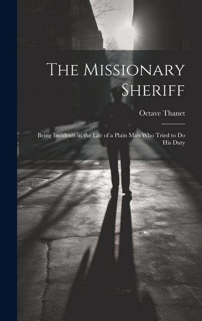 The Missionary Sheriff: Being Incidents in the Life of a Plain Man who Tried to do His Duty