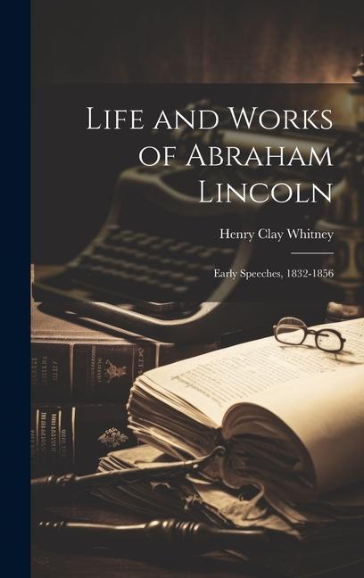 Life and Works of Abraham Lincoln: Early Speeches, 1832-1856