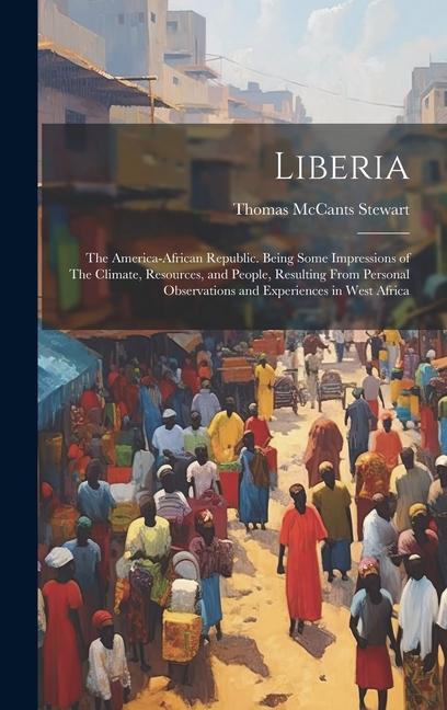 Liberia: The America-African Republic. Being Some Impressions of The Climate, Resources, and People, Resulting From Personal Ob