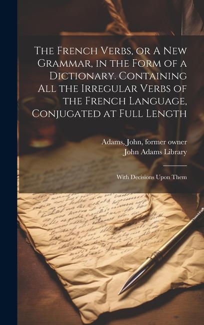 The French Verbs, or A new Grammar, in the Form of a Dictionary. Containing all the Irregular Verbs of the French Language, Conjugated at Full Length: