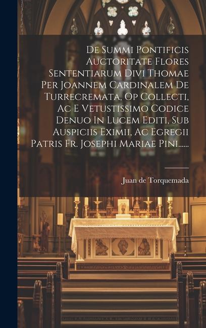 De Summi Pontificis Auctoritate Flores Sententiarum Divi Thomae Per Joannem Cardinalem De Turrecremata, Op Collecti, Ac E Vetustissimo Codice Denuo In