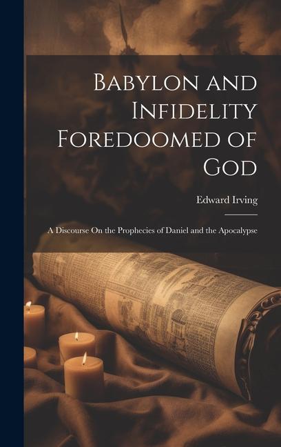 Babylon and Infidelity Foredoomed of God: A Discourse On the Prophecies of Daniel and the Apocalypse