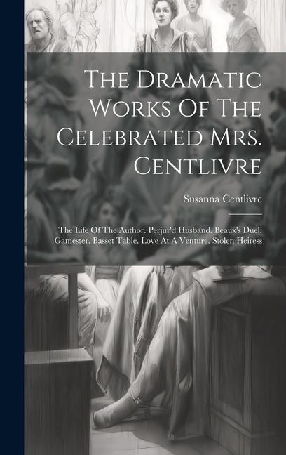 The Dramatic Works Of The Celebrated Mrs. Centlivre: The Life Of The Author. Perjur'd Husband. Beaux's Duel. Gamester. Basset Table. Love At A Venture