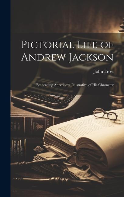 Pictorial Life of Andrew Jackson: Embracing Anecdotes, Illustrative of His Character