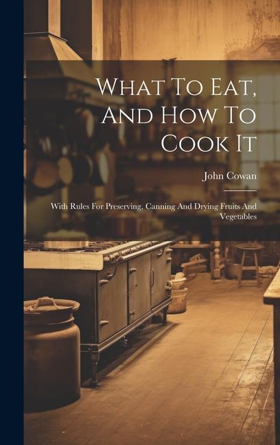 What To Eat, And How To Cook It: With Rules For Preserving, Canning And Drying Fruits And Vegetables