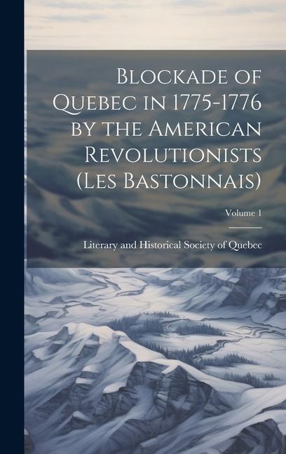 Blockade of Quebec in 1775-1776 by the American Revolutionists (les Bastonnais); Volume 1