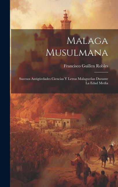 Malaga Musulmana: Sucesos Antigüedades Ciencias Y Letras Malagueñas Durante La Edad Media