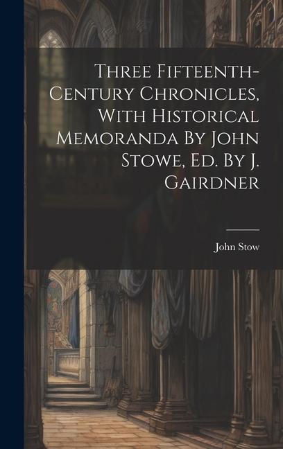 Three Fifteenth-century Chronicles, With Historical Memoranda By John Stowe, Ed. By J. Gairdner