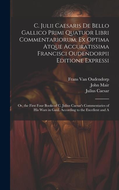 C. Julii Caesaris De Bello Gallico Primi Quatuor Libri Commentariorum, Ex Optima Atque Accuratissima Francisci Oudendorpii Editione Expressi: Or, the