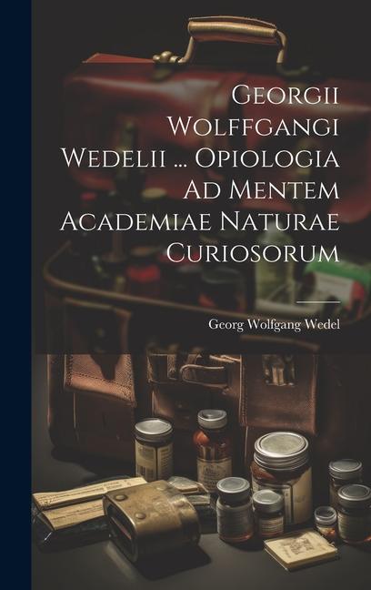 Georgii Wolffgangi Wedelii ... Opiologia Ad Mentem Academiae Naturae Curiosorum