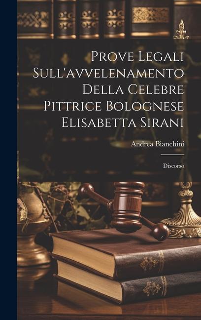 Prove Legali Sull'avvelenamento Della Celebre Pittrice Bolognese Elisabetta Sirani: Discorso