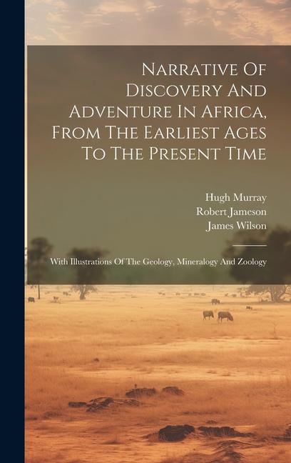 Narrative Of Discovery And Adventure In Africa, From The Earliest Ages To The Present Time: With Illustrations Of The Geology, Mineralogy And Zoology