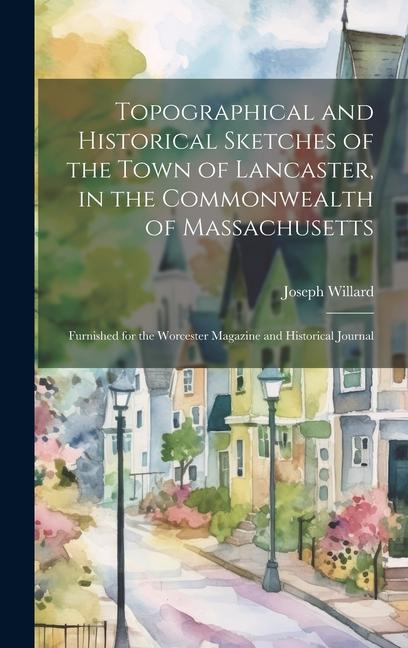 Topographical and Historical Sketches of the Town of Lancaster, in the Commonwealth of Massachusetts: Furnished for the Worcester Magazine and Histori