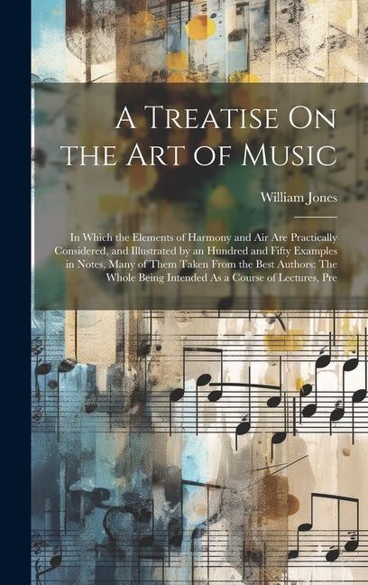 A Treatise On the Art of Music: In Which the Elements of Harmony and Air Are Practically Considered, and Illustrated by an Hundred and Fifty Examples