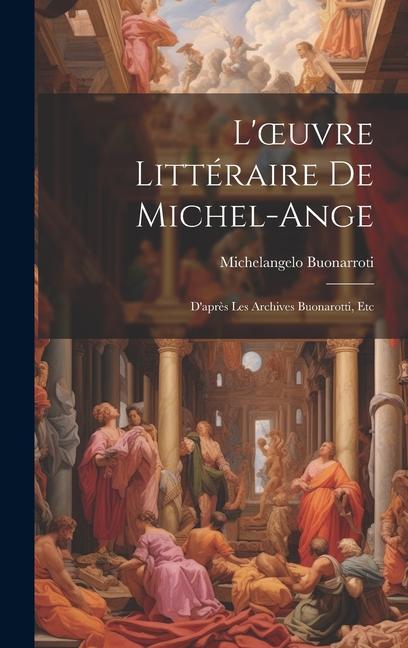 L'oeuvre Littéraire De Michel-Ange: D'après Les Archives Buonarotti, Etc