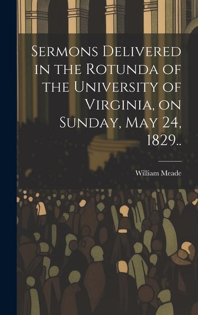 Sermons Delivered in the Rotunda of the University of Virginia, on Sunday, May 24, 1829..