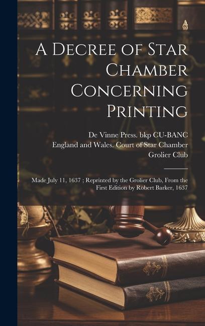 A Decree of Star Chamber Concerning Printing: Made July 11, 1637; Reprinted by the Grolier Club, From the First Edition by Robert Barker, 1637