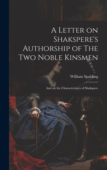 A Letter on Shakspere's Authorship of The Two Noble Kinsmen: And on the Characteristics of Shakspere