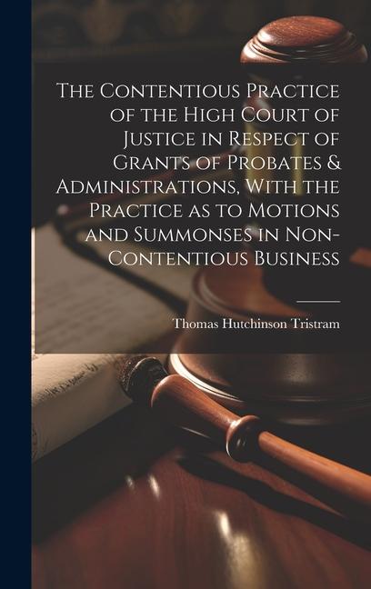 The Contentious Practice of the High Court of Justice in Respect of Grants of Probates & Administrations, With the Practice as to Motions and Summonse