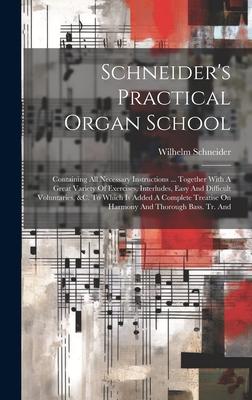 Schneider's Practical Organ School: Containing All Necessary Instructions ... Together With A Great Variety Of Exercises, Interludes, Easy And Difficu