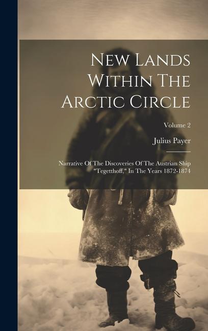 New Lands Within The Arctic Circle: Narrative Of The Discoveries Of The Austrian Ship "tegetthoff," In The Years 1872-1874; Volume 2