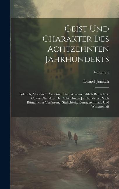 Geist Und Charakter Des Achtzehnten Jahrhunderts: Politisch, Moralisch, Ästhetisch Und Wissenschaftlich Betrachtet. Cultur-charakter Des Achtzehnten J