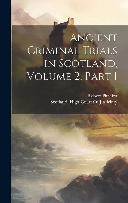 Ancient Criminal Trials in Scotland, Volume 2, part 1