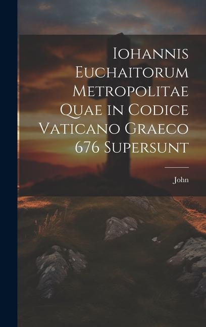 Iohannis Euchaitorum Metropolitae Quae in Codice Vaticano Graeco 676 Supersunt