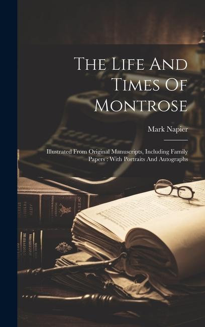 The Life And Times Of Montrose: Illustrated From Original Manuscripts, Including Family Papers: With Portraits And Autographs