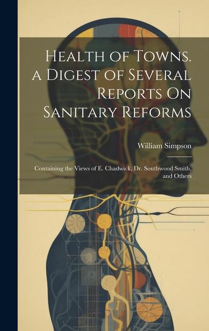 Health of Towns. a Digest of Several Reports On Sanitary Reforms: Containing the Views of E. Chadwick, Dr. Southwood Smith, and Others