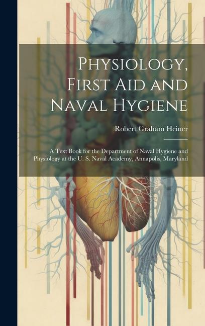 Physiology, First Aid and Naval Hygiene: A Text Book for the Department of Naval Hygiene and Physiology at the U. S. Naval Academy, Annapolis, Marylan