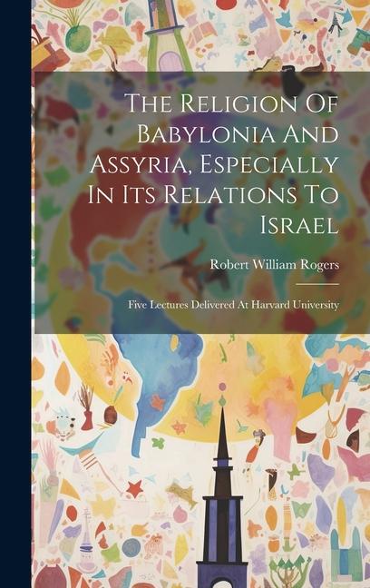 The Religion Of Babylonia And Assyria, Especially In Its Relations To Israel: Five Lectures Delivered At Harvard University