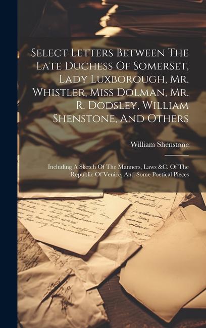 Select Letters Between The Late Duchess Of Somerset, Lady Luxborough, Mr. Whistler, Miss Dolman, Mr. R. Dodsley, William Shenstone, And Others: Includ