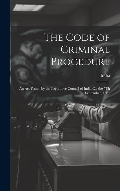 The Code of Criminal Procedure: An Act Passed by the Legislative Council of India On the 5Th September, 1861