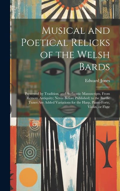 Musical and Poetical Relicks of the Welsh Bards: Preserved by Tradition, and Authentic Manuscripts, From Remote Antiquity; Never Before Published; to